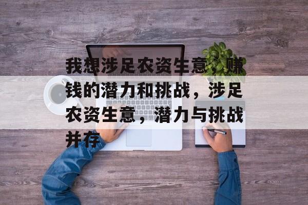 我想涉足农资生意，赚钱的潜力和挑战，涉足农资生意，潜力与挑战并存