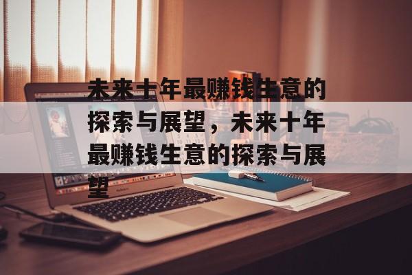 未来十年最赚钱生意的探索与展望，未来十年最赚钱生意的探索与展望