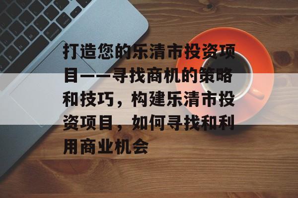 打造您的乐清市投资项目——寻找商机的策略和技巧,构建乐清市投资项目,如何寻找和利用商业机会 打造您的乐清市投资项目——寻找商机的策略和技巧,构建乐清市投资项目,如何寻找和利用商业机会