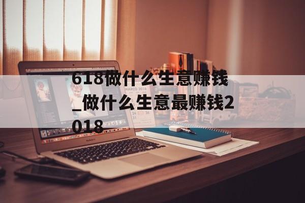 618做什么生意赚钱_做什么生意最赚钱2018 618做什么生意赚钱_做什么生意最赚钱2018