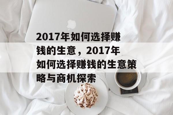 2017年如何选择赚钱的生意,2017年如何选择赚钱的生意策略与商机探索 2017年如何选择赚钱的生意,2017年如何选择赚钱的生意策略与商机探索