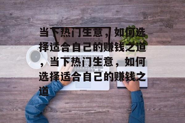当下热门生意，如何选择适合自己的赚钱之道，当下热门生意，如何选择适合自己的赚钱之道