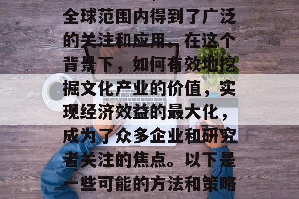 文化产业作为一种新兴的朝阳产业,近年来在全球范围内得到了广泛的关注和应用。在这个背景下,如何有效地挖掘文化产业的价值,实现经济效益的最大化,成为了众多企业和研究者关注的焦点。以下是一些可能的方法和策略。,深入挖掘文化产业价值 提高经济效益 文化产业作为一种新兴的朝阳产业,近年来在全球范围内得到了广泛的关注和应用。在这个背景下,如何有效地挖掘文化产业的价值,实现经济效益的最大化,成为了众多企业和研究者关注的焦点。以下是一些可能的方法和策略。,深入挖掘文化产业价值 提高经济效益