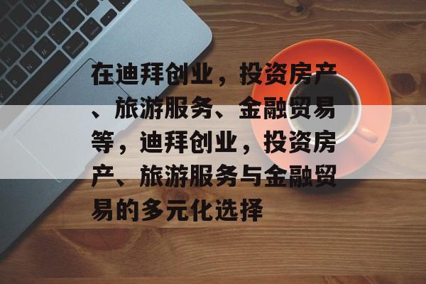 在迪拜创业，投资房产、旅游服务、金融贸易等，迪拜创业，投资房产、旅游服务与金融贸易的多元化选择