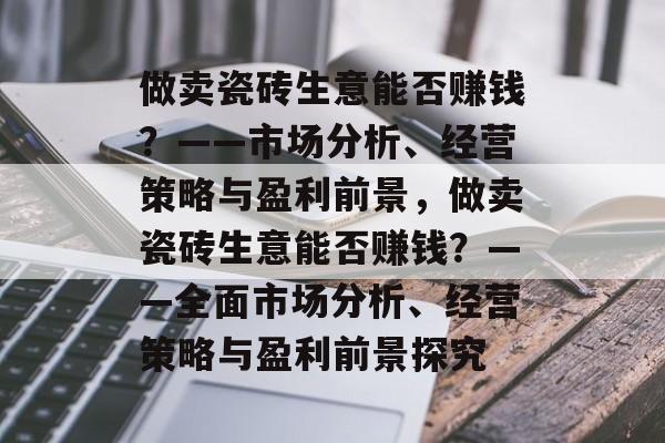 做卖瓷砖生意能否赚钱？——市场分析、经营策略与盈利前景，做卖瓷砖生意能否赚钱？——全面市场分析、经营策略与盈利前景探究