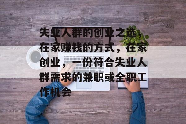 失业人群的创业之选，在家赚钱的方式，在家创业，一份符合失业人群需求的兼职或全职工作机会
