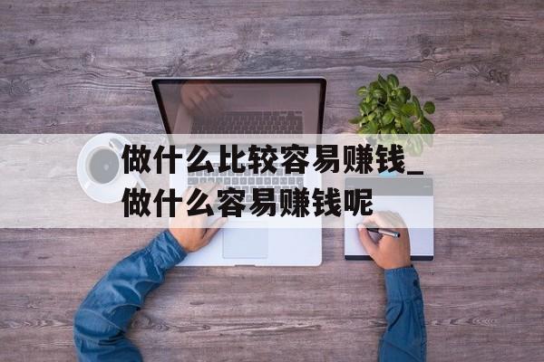 做什么比较容易赚钱_做什么容易赚钱呢 做什么比较容易赚钱_做什么容易赚钱呢