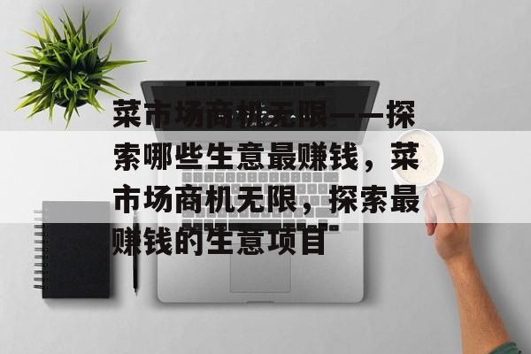 菜市场商机无限——探索哪些生意最赚钱,菜市场商机无限,探索最赚钱的生意项目 菜市场商机无限——探索哪些生意最赚钱,菜市场商机无限,探索最赚钱的生意项目