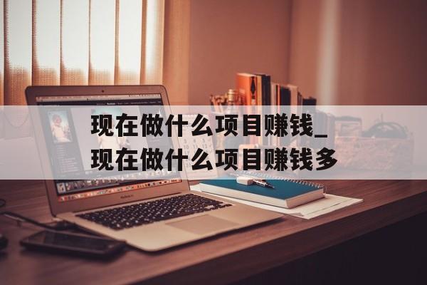 现在做什么项目赚钱_现在做什么项目赚钱多 现在做什么项目赚钱_现在做什么项目赚钱多