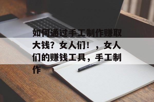 如何通过手工制作赚取大钱?女人们!,女人们的赚钱工具,手工制作 如何通过手工制作赚取大钱?女人们!,女人们的赚钱工具,手工制作