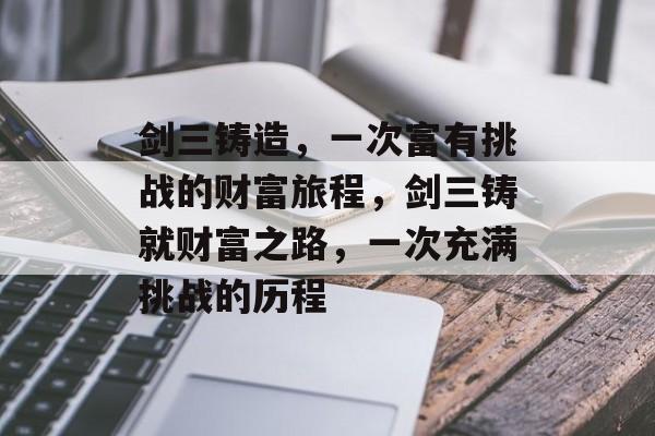 剑三铸造,一次富有挑战的财富旅程,剑三铸就财富之路,一次充满挑战的历程 剑三铸造,一次富有挑战的财富旅程,剑三铸就财富之路,一次充满挑战的历程