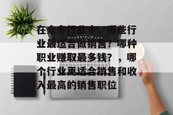 在众多行业中，哪些行业最适合做销售？哪种职业赚取最多钱？，哪个行业更适合销售和收入最高的销售职位