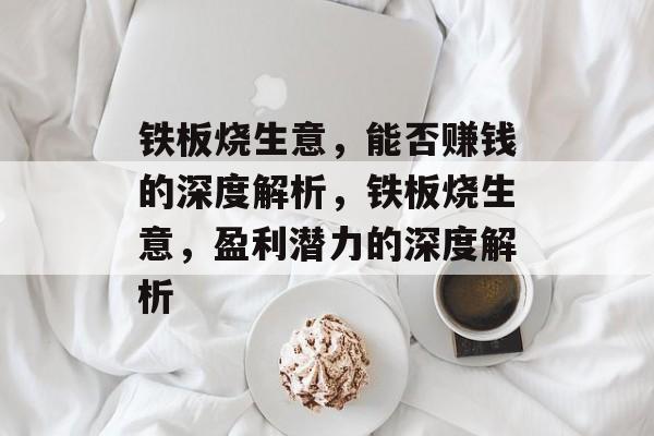 铁板烧生意,能否赚钱的深度解析,铁板烧生意,盈利潜力的深度解析 铁板烧生意,能否赚钱的深度解析,铁板烧生意,盈利潜力的深度解析