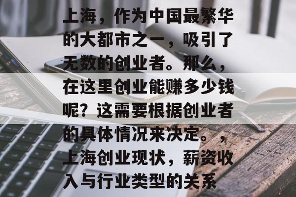 上海,作为中国最繁华的大都市之一,吸引了无数的创业者。那么,在这里创业能赚多少钱呢?这需要根据创业者的具体情况来决定。,上海创业现状,薪资收入与行业类型的关系 上海,作为中国最繁华的大都市之一,吸引了无数的创业者。那么,在这里创业能赚多少钱呢?这需要根据创业者的具体情况来决定。,上海创业现状,薪资收入与行业类型的关系