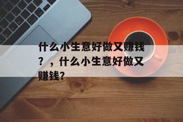 什么小生意好做又赚钱？，什么小生意好做又赚钱？