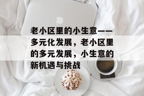 老小区里的小生意——多元化发展，老小区里的多元发展，小生意的新机遇与挑战