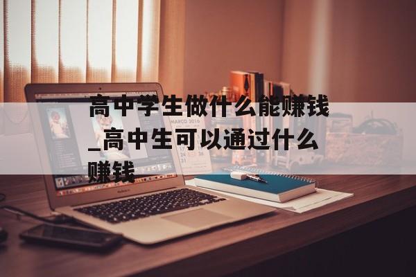 高中学生做什么能赚钱_高中生可以通过什么赚钱 高中学生做什么能赚钱_高中生可以通过什么赚钱