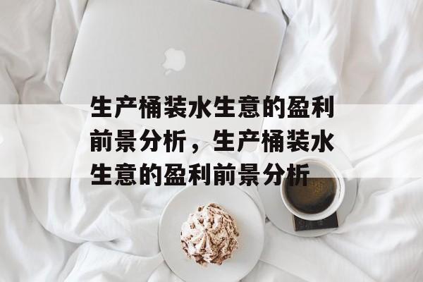 生产桶装水生意的盈利前景分析,生产桶装水生意的盈利前景分析 生产桶装水生意的盈利前景分析,生产桶装水生意的盈利前景分析