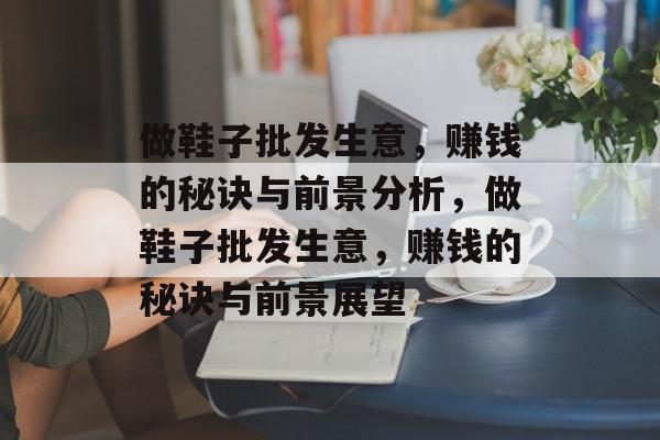 做鞋子批发生意,赚钱的秘诀与前景分析,做鞋子批发生意,赚钱的秘诀与前景展望 做鞋子批发生意,赚钱的秘诀与前景分析,做鞋子批发生意,赚钱的秘诀与前景展望