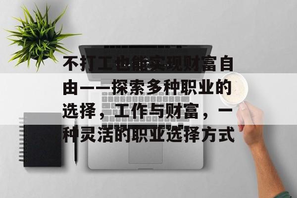 不打工也能实现财富自由——探索多种职业的选择,工作与财富,一种灵活的职业选择方式 不打工也能实现财富自由——探索多种职业的选择,工作与财富,一种灵活的职业选择方式