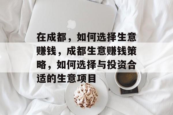 在成都,如何选择生意赚钱,成都生意赚钱策略,如何选择与投资合适的生意项目 在成都,如何选择生意赚钱,成都生意赚钱策略,如何选择与投资合适的生意项目