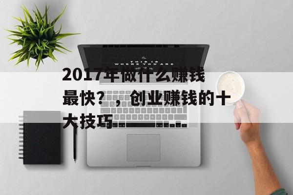 2017年做什么赚钱最快?,创业赚钱的十大技巧 2017年做什么赚钱最快?,创业赚钱的十大技巧