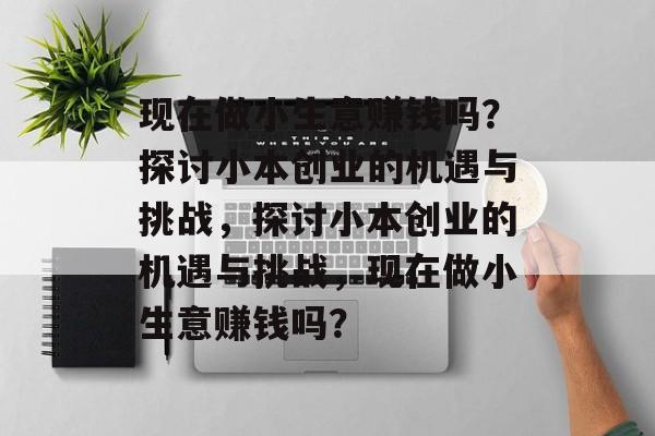 现在做小生意赚钱吗？探讨小本创业的机遇与挑战，探讨小本创业的机遇与挑战，现在做小生意赚钱吗？
