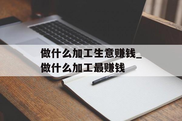 做什么加工生意赚钱_做什么加工最赚钱 做什么加工生意赚钱_做什么加工最赚钱