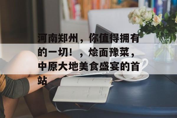河南郑州，你值得拥有的一切！，烩面豫菜，中原大地美食盛宴的首站