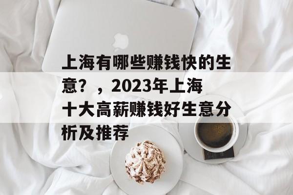 上海有哪些赚钱快的生意?,2023年上海十大高薪赚钱好生意分析及推荐 上海有哪些赚钱快的生意?,2023年上海十大高薪赚钱好生意分析及推荐