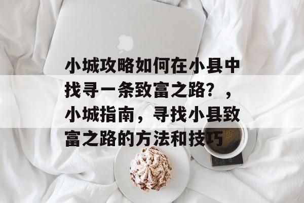 小城攻略如何在小县中找寻一条致富之路？，小城指南，寻找小县致富之路的方法和技巧