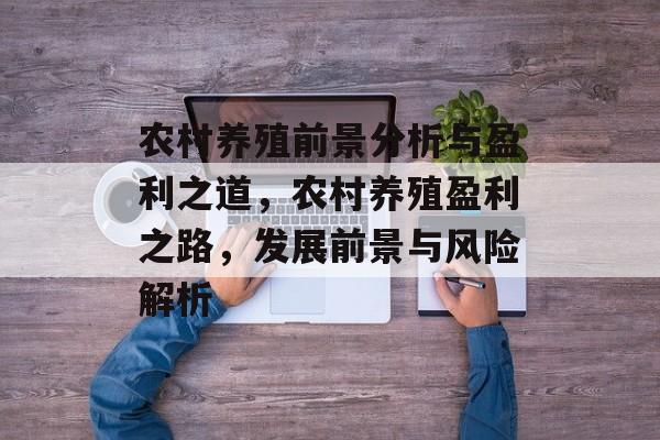 农村养殖前景分析与盈利之道，农村养殖盈利之路，发展前景与风险解析