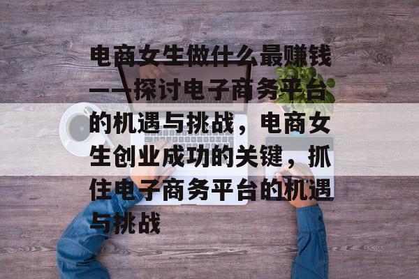 电商女生做什么最赚钱——探讨电子商务平台的机遇与挑战，电商女生创业成功的关键，抓住电子商务平台的机遇与挑战