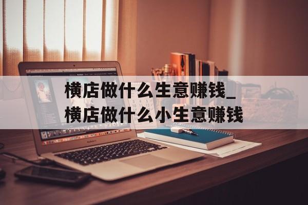 横店做什么生意赚钱_横店做什么小生意赚钱 横店做什么生意赚钱_横店做什么小生意赚钱