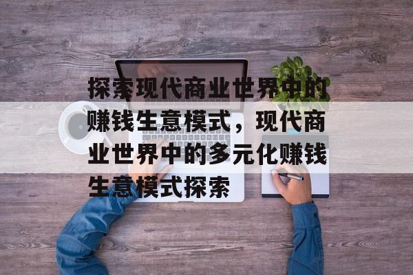 探索现代商业世界中的赚钱生意模式,现代商业世界中的多元化赚钱生意模式探索 探索现代商业世界中的赚钱生意模式,现代商业世界中的多元化赚钱生意模式探索