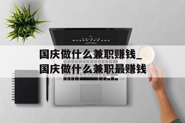 国庆做什么兼职赚钱_国庆做什么兼职最赚钱 国庆做什么兼职赚钱_国庆做什么兼职最赚钱