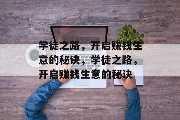 学徒之路,开启赚钱生意的秘诀,学徒之路,开启赚钱生意的秘诀 学徒之路,开启赚钱生意的秘诀,学徒之路,开启赚钱生意的秘诀