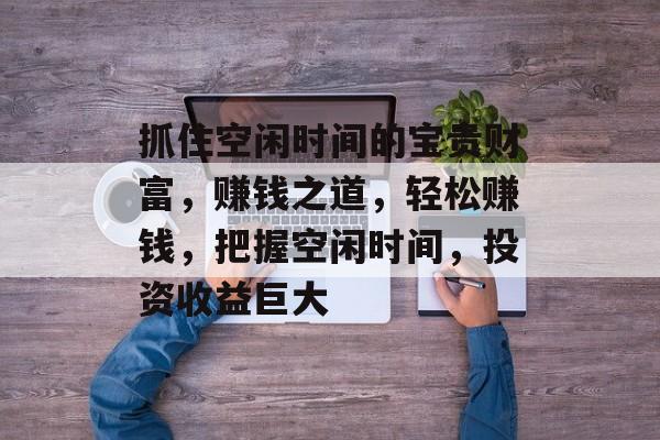 抓住空闲时间的宝贵财富，赚钱之道，轻松赚钱，把握空闲时间，投资收益巨大