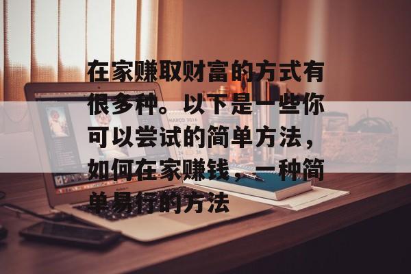 在家赚取财富的方式有很多种。以下是一些你可以尝试的简单方法,如何在家赚钱,一种简单易行的方法 在家赚取财富的方式有很多种。以下是一些你可以尝试的简单方法,如何在家赚钱,一种简单易行的方法