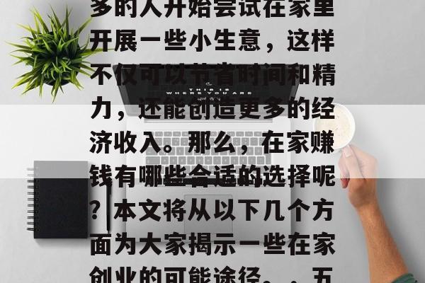 在家赚钱,这是一个备受关注的话题。越来越多的人开始尝试在家里开展一些小生意,这样不仅可以节省时间和精力,还能创造更多的经济收入。那么,在家赚钱有哪些合适的选择呢?本文将从以下几个方面为大家揭示一些在家创业的可能途径。,五个在家创业的好选择,创造财富的新机会 在家赚钱,这是一个备受关注的话题。越来越多的人开始尝试在家里开展一些小生意,这样不仅可以节省时间和精力,还能创造更多的经济收入。那么,在家赚钱有哪些合适的选择呢?本文将从以下几个方面为大家揭示一些在家创业的可能途径。,五个在家创业的好选择,创造财富的新机会