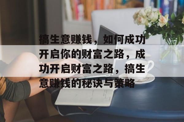 搞生意赚钱,如何成功开启你的财富之路,成功开启财富之路,搞生意赚钱的秘诀与策略 搞生意赚钱,如何成功开启你的财富之路,成功开启财富之路,搞生意赚钱的秘诀与策略