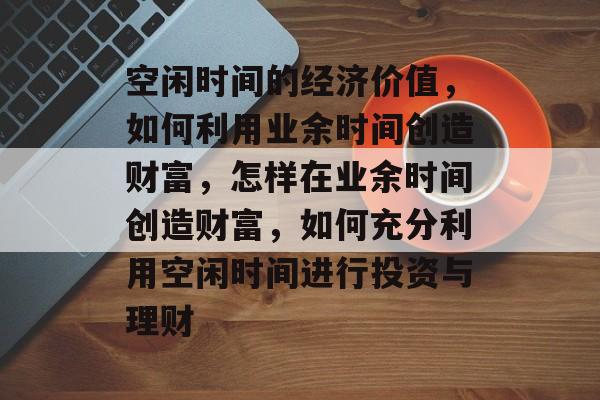 空闲时间的经济价值,如何利用业余时间创造财富,怎样在业余时间创造财富,如何充分利用空闲时间进行投资与理财 空闲时间的经济价值,如何利用业余时间创造财富,怎样在业余时间创造财富,如何充分利用空闲时间进行投资与理财