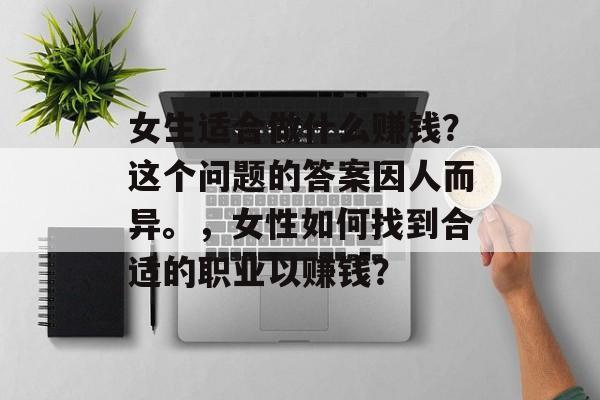 女生适合做什么赚钱?这个问题的答案因人而异。,女性如何找到合适的职业以赚钱? 女生适合做什么赚钱?这个问题的答案因人而异。,女性如何找到合适的职业以赚钱?