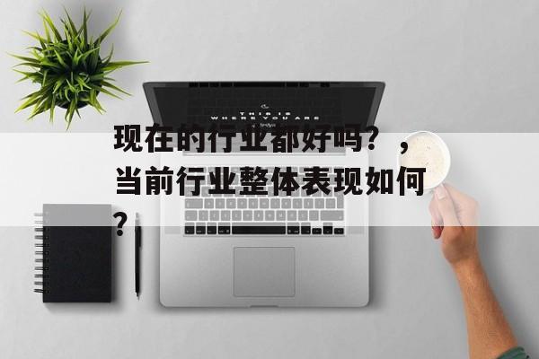 现在的行业都好吗?,当前行业整体表现如何? 现在的行业都好吗?,当前行业整体表现如何?