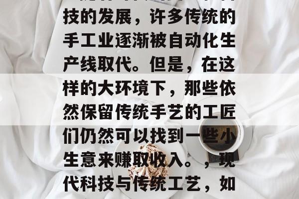 现在做什么小工厂赚钱?随着时代的变迁和科技的发展,许多传统的手工业逐渐被自动化生产线取代。但是,在这样的大环境下,那些依然保留传统手艺的工匠们仍然可以找到一些小生意来赚取收入。,现代科技与传统工艺,如何在新时代中维持生活经济 现在做什么小工厂赚钱?随着时代的变迁和科技的发展,许多传统的手工业逐渐被自动化生产线取代。但是,在这样的大环境下,那些依然保留传统手艺的工匠们仍然可以找到一些小生意来赚取收入。,现代科技与传统工艺,如何在新时代中维持生活经济