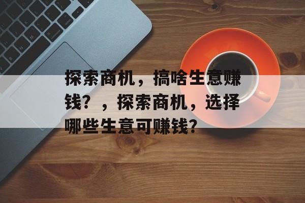探索商机，搞啥生意赚钱？，探索商机，选择哪些生意可赚钱？