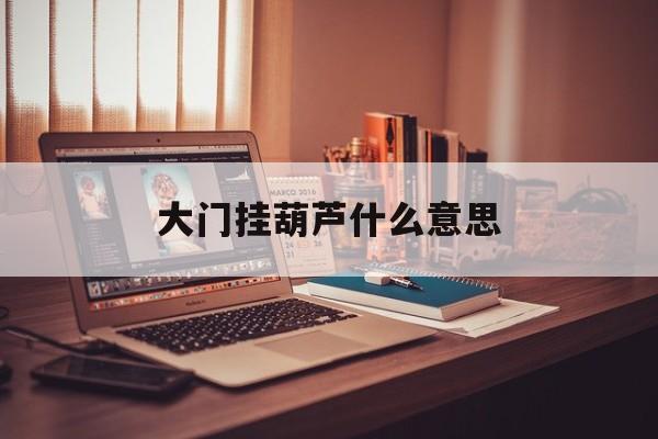 大门挂葫芦什么意思 大门挂葫芦什么意思