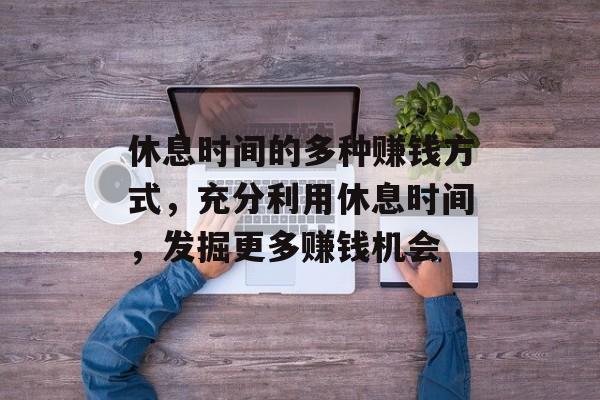 休息时间的多种赚钱方式,充分利用休息时间,发掘更多赚钱机会 休息时间的多种赚钱方式,充分利用休息时间,发掘更多赚钱机会