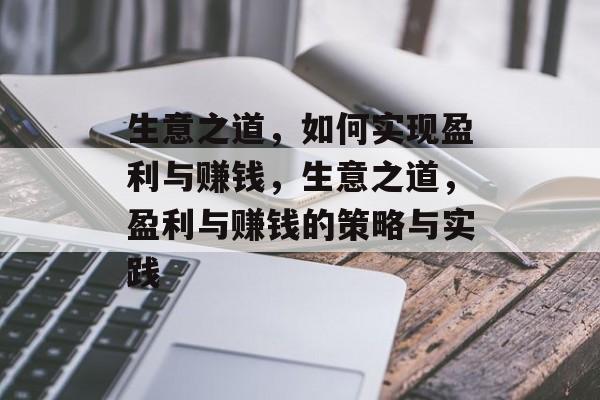 生意之道,如何实现盈利与赚钱,生意之道,盈利与赚钱的策略与实践 生意之道,如何实现盈利与赚钱,生意之道,盈利与赚钱的策略与实践