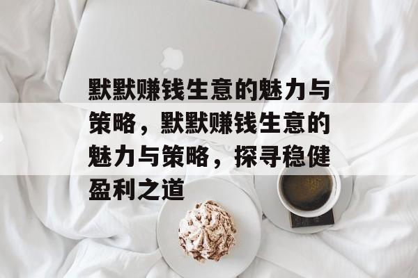默默赚钱生意的魅力与策略,默默赚钱生意的魅力与策略,探寻稳健盈利之道 默默赚钱生意的魅力与策略,默默赚钱生意的魅力与策略,探寻稳健盈利之道